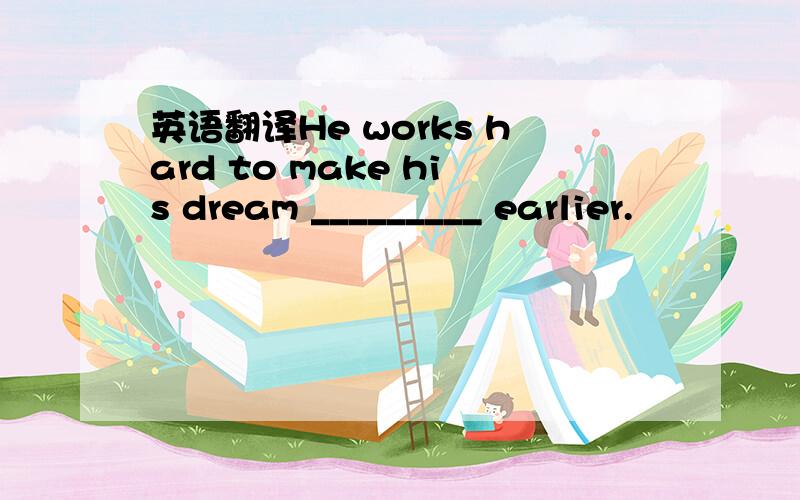 英语翻译He works hard to make his dream _________ earlier.