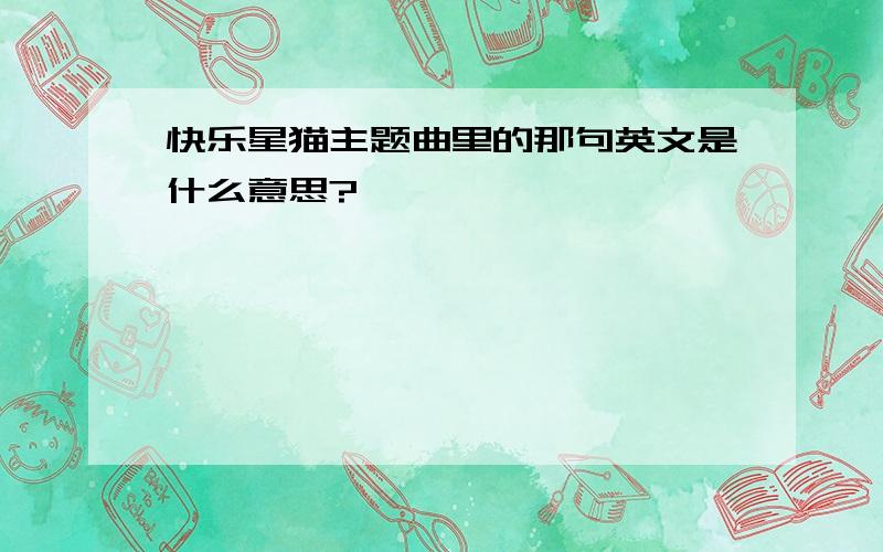 快乐星猫主题曲里的那句英文是什么意思?