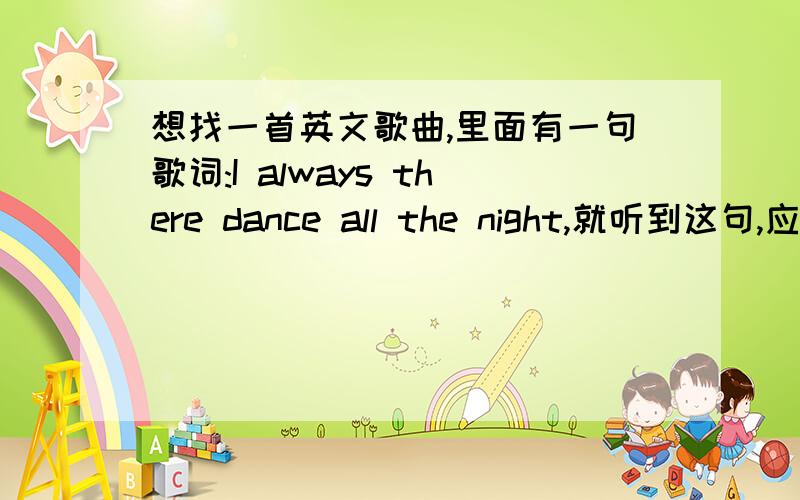 想找一首英文歌曲,里面有一句歌词:I always there dance all the night,就听到这句,应该是DJ歌曲来的..