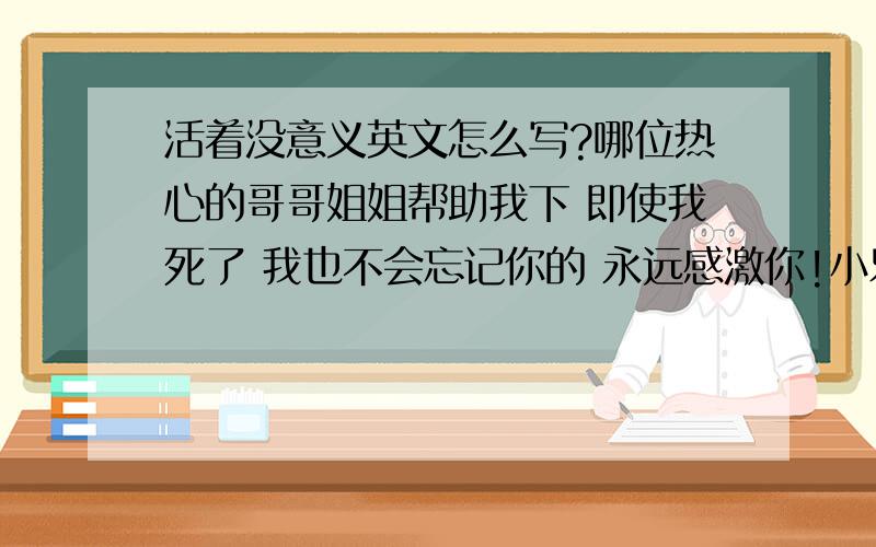 活着没意义英文怎么写?哪位热心的哥哥姐姐帮助我下 即使我死了 我也不会忘记你的 永远感激你!小乐