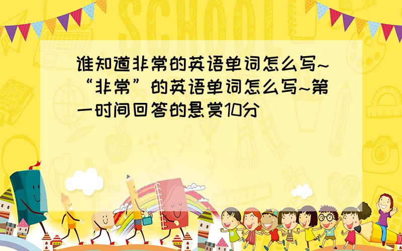 谁知道非常的英语单词怎么写~“非常”的英语单词怎么写~第一时间回答的悬赏10分`