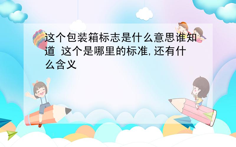 这个包装箱标志是什么意思谁知道 这个是哪里的标准,还有什么含义