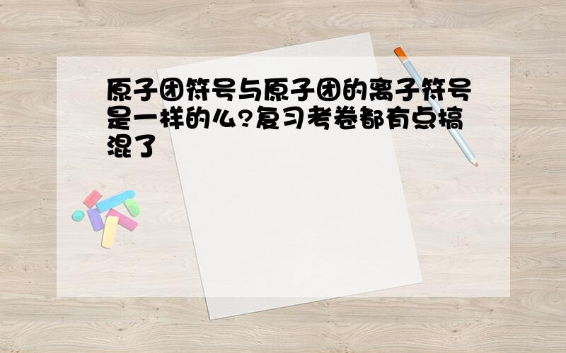 原子团符号与原子团的离子符号是一样的么?复习考卷都有点搞混了