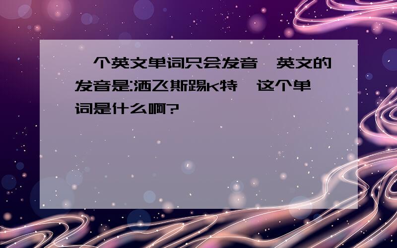 一个英文单词只会发音,英文的发音是:洒飞斯踢K特,这个单词是什么啊?