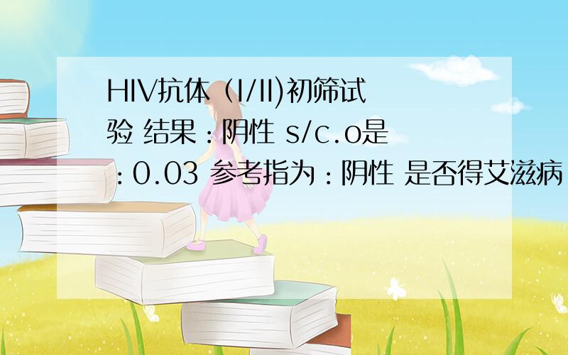 HIV抗体（I/II)初筛试验 结果：阴性 s/c.o是：0.03 参考指为：阴性 是否得艾滋病 s/c.o是：0.03 什么意思