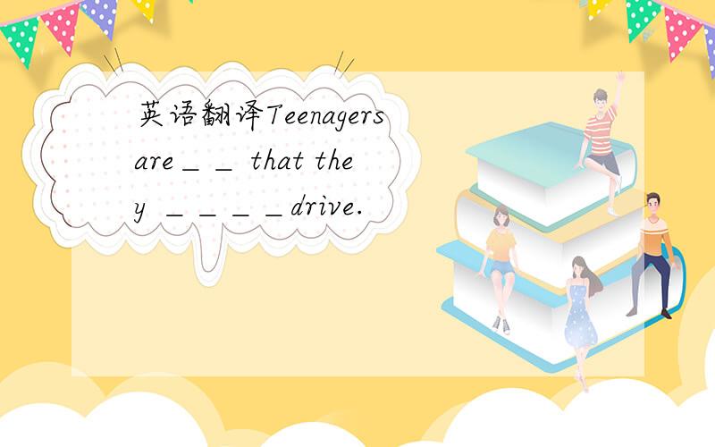 英语翻译Teenagers are＿＿ that they ＿＿＿＿drive.