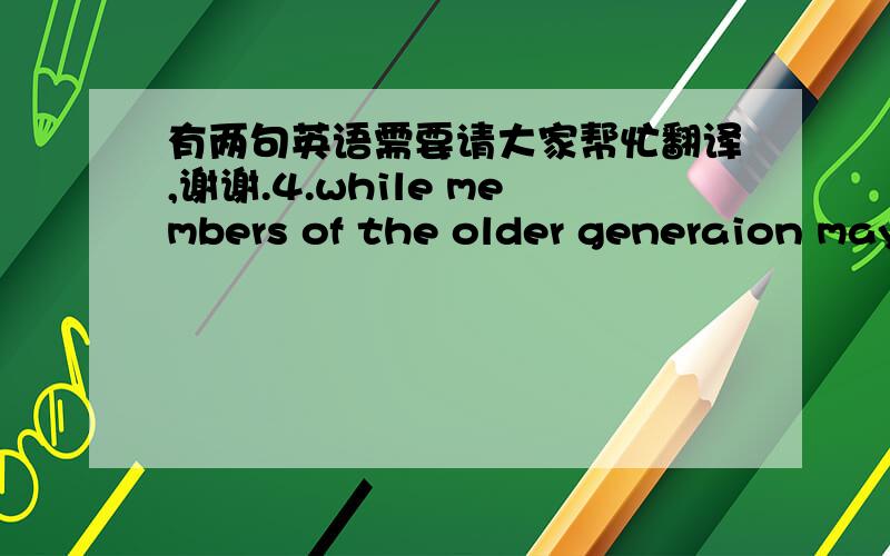 有两句英语需要请大家帮忙翻译,谢谢.4.while members of the older generaion may have tograpple with such media, the younger generation, weaned on the computer, deal with this tool as a fact of professional life.5.my positon as a museum c