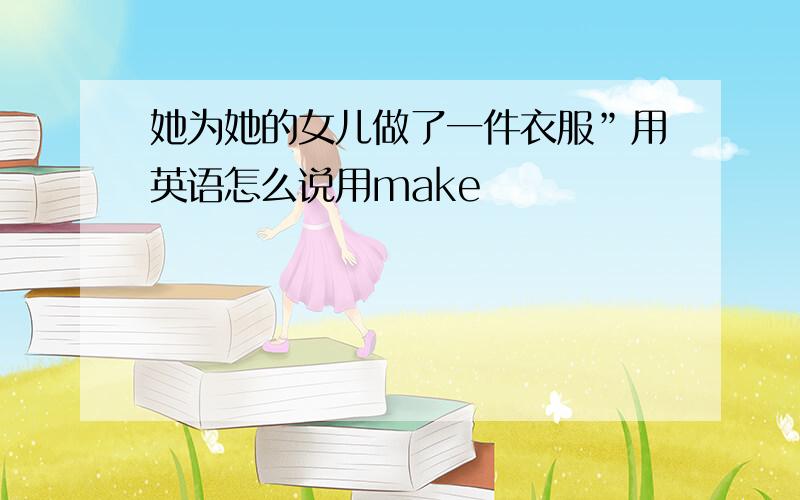 她为她的女儿做了一件衣服”用英语怎么说用make