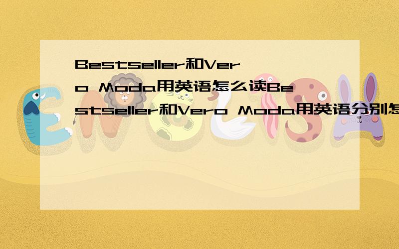 Bestseller和Vero Moda用英语怎么读Bestseller和Vero Moda用英语分别怎么说?最好能用中文帮我标一下,因为我不会音标