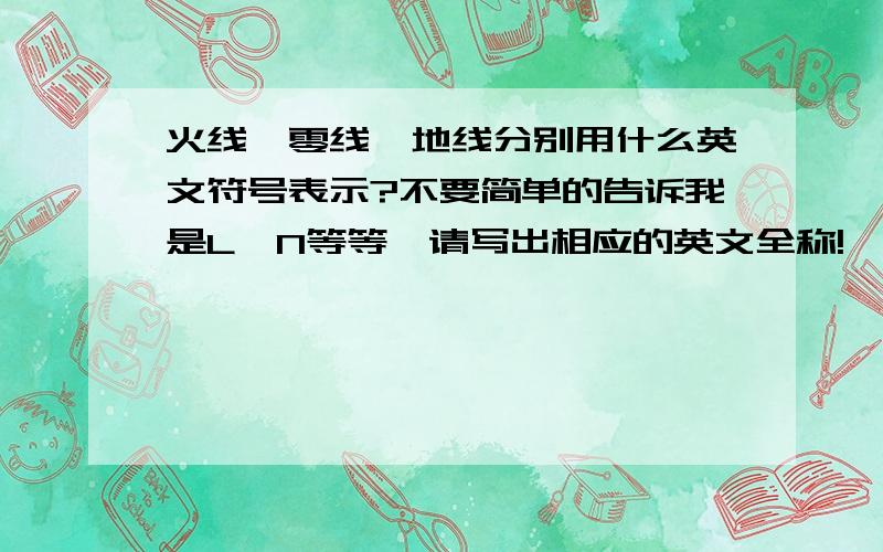 火线、零线、地线分别用什么英文符号表示?不要简单的告诉我是L、N等等,请写出相应的英文全称!