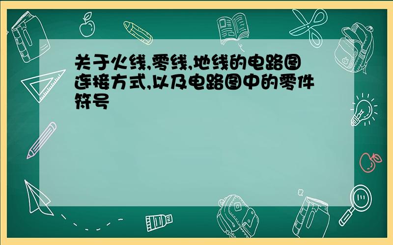 关于火线,零线,地线的电路图连接方式,以及电路图中的零件符号