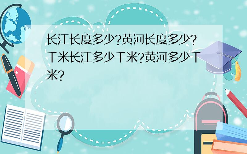 长江长度多少?黄河长度多少?千米长江多少千米?黄河多少千米?