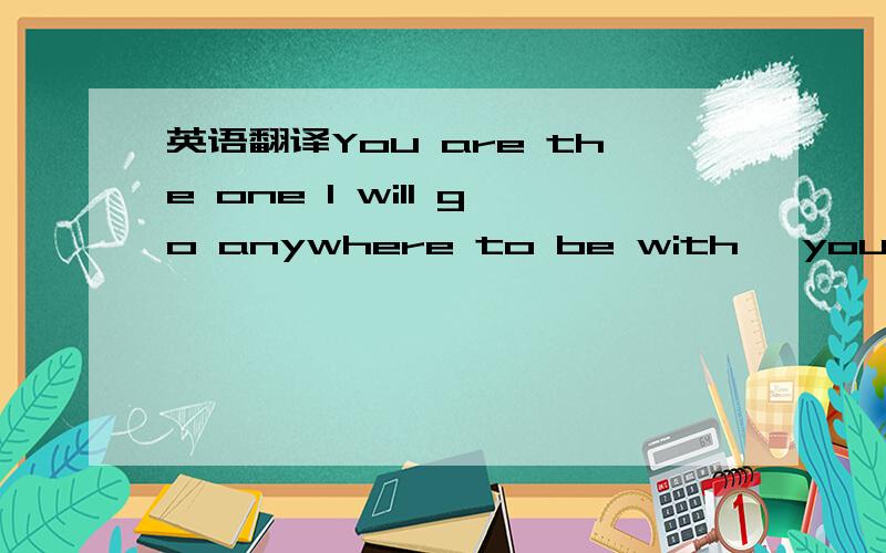 英语翻译You are the one I will go anywhere to be with ,you give me the future meaning ,make me know what I was always looking for .you are the sixth .you are the all.