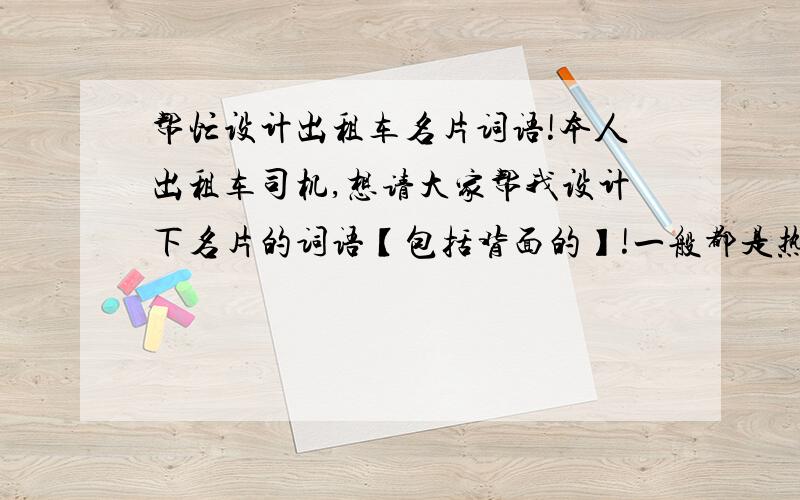 帮忙设计出租车名片词语!本人出租车司机,想请大家帮我设计下名片的词语【包括背面的】!一般都是热情服务,安全周到,不想要这样的,感觉好了,我开的车是夏利A+本人驾龄13年最好能写下