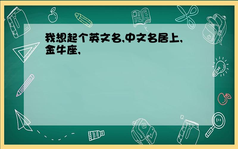 我想起个英文名,中文名居上,金牛座,