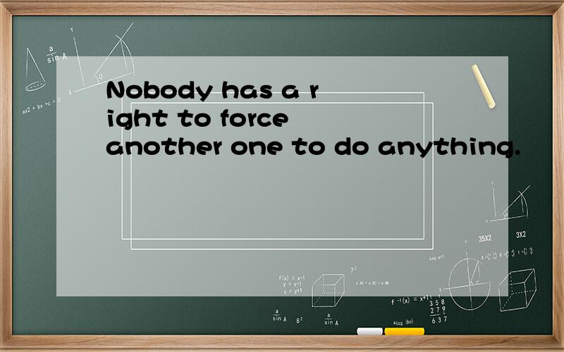 Nobody has a right to force another one to do anything.