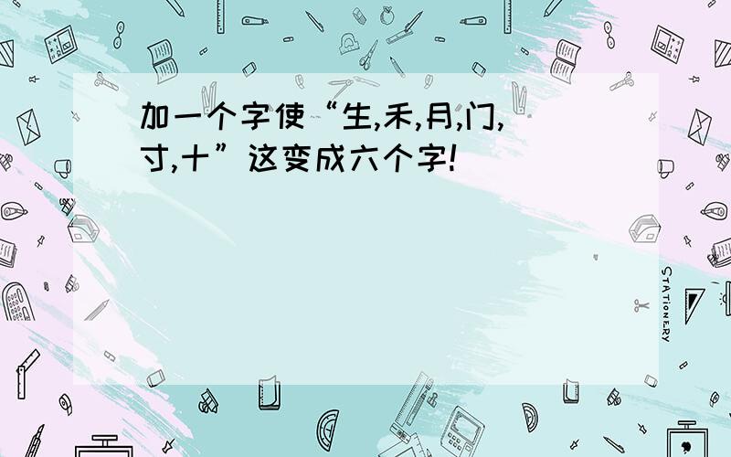 加一个字使“生,禾,月,门,寸,十”这变成六个字!