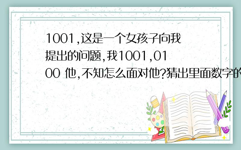 1001,这是一个女孩子向我提出的问题,我1001,0100 他,不知怎么面对他?猜出里面数字的意思.