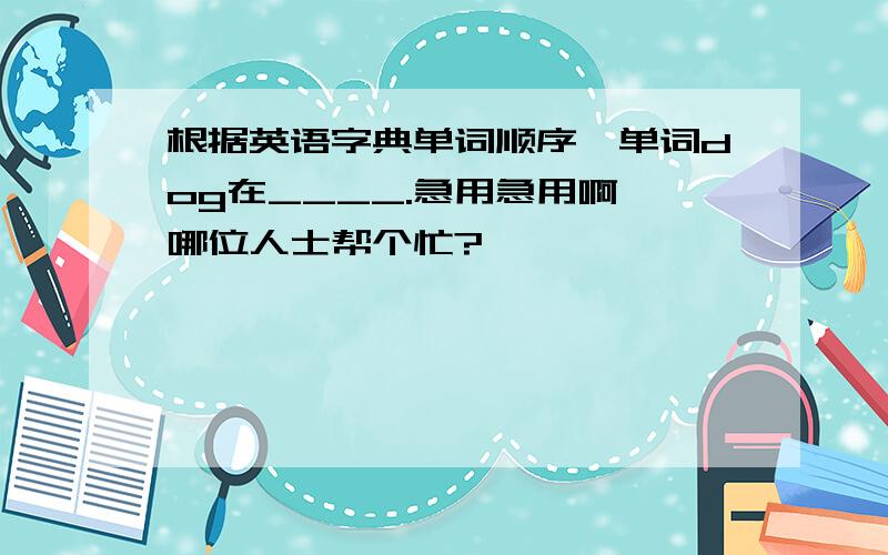 根据英语字典单词顺序,单词dog在____.急用急用啊,哪位人士帮个忙?