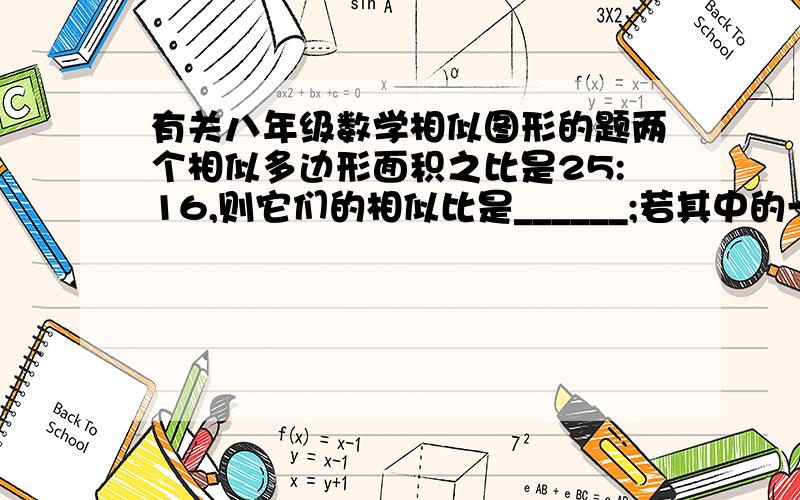 有关八年级数学相似图形的题两个相似多边形面积之比是25:16,则它们的相似比是______;若其中的一个相似多边形周长为36cm,则另一个多边形的周长是______或______.请说明答案和解法,以及遇到这