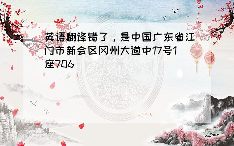 英语翻译错了，是中国广东省江门市新会区冈州大道中17号1座706