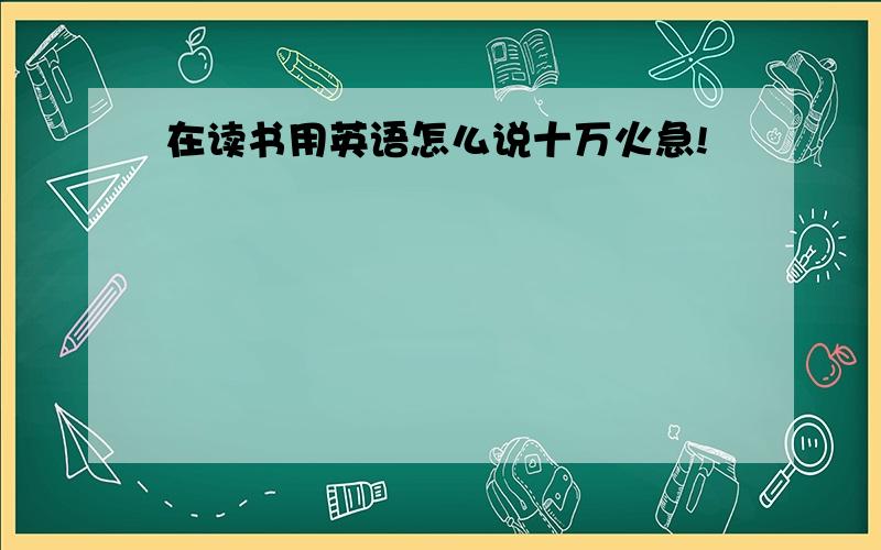 在读书用英语怎么说十万火急!