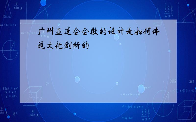 广州亚运会会徽的设计是如何体现文化创新的