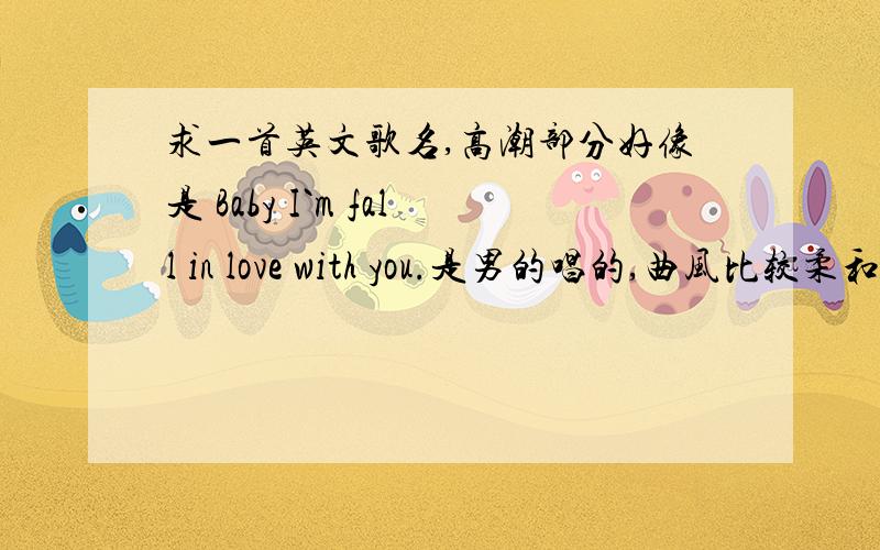 求一首英文歌名,高潮部分好像是 Baby I`m fall in love with you.是男的唱的,曲风比较柔和、婉转.