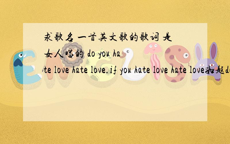 求歌名 一首英文歌的歌词 是女人唱的 do you hate love hate love.if you hate love hate love如题do you hate love hate love.if you hate love hate love 求歌名