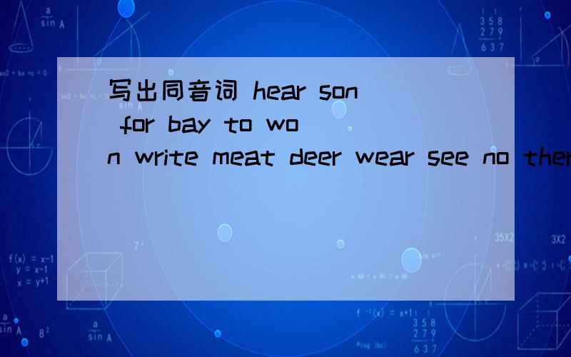 写出同音词 hear son for bay to won write meat deer wear see no there