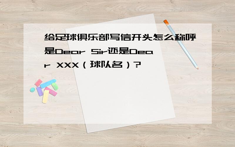 给足球俱乐部写信开头怎么称呼是Dear Sir还是Dear XXX（球队名）?