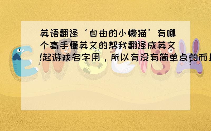 英语翻译‘自由的小懒猫’有哪个高手懂英文的帮我翻译成英文!起游戏名字用，所以有没有简单点的而且还能表达意思的，
