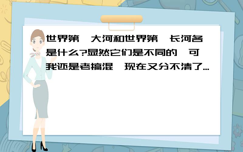 世界第一大河和世界第一长河各是什么?显然它们是不同的,可我还是老搞混,现在又分不清了...