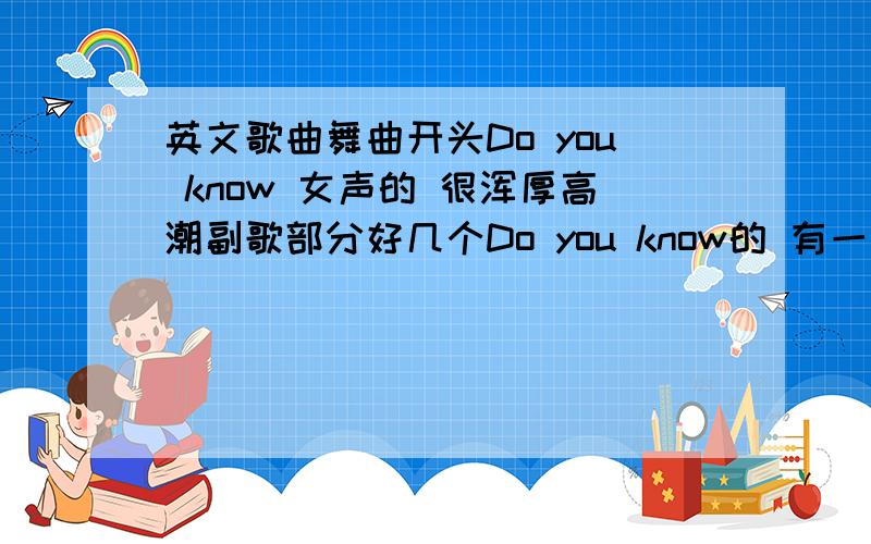 英文歌曲舞曲开头Do you know 女声的 很浑厚高潮副歌部分好几个Do you know的 有一句貌似是Do you know you believe me now asen time（音译的 只从中听出Do you know believe time 等几个词 是在车上听的 93年的