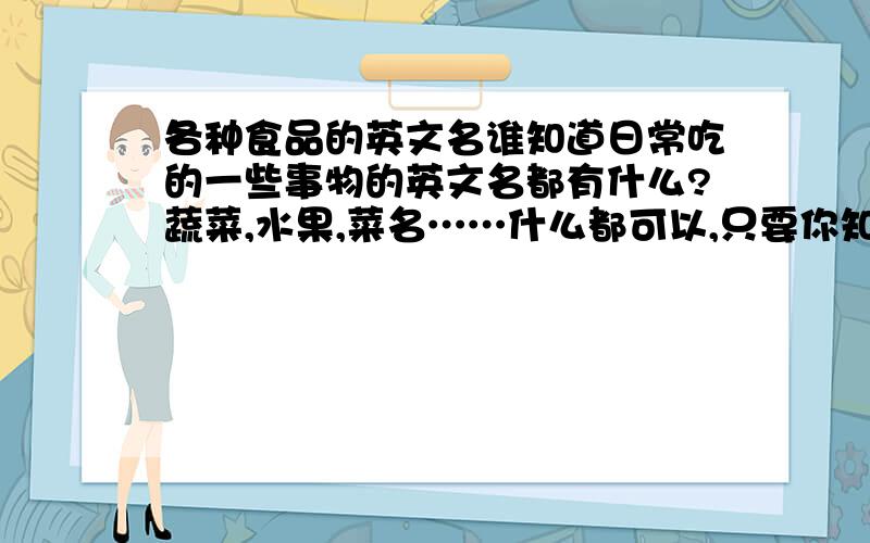 各种食品的英文名谁知道日常吃的一些事物的英文名都有什么?蔬菜,水果,菜名……什么都可以,只要你知道