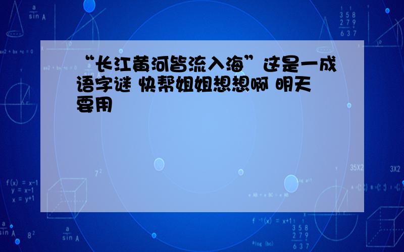 “长江黄河皆流入海”这是一成语字谜 快帮姐姐想想啊 明天要用