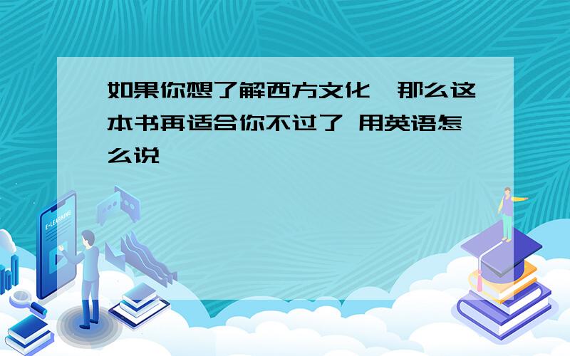 如果你想了解西方文化,那么这本书再适合你不过了 用英语怎么说