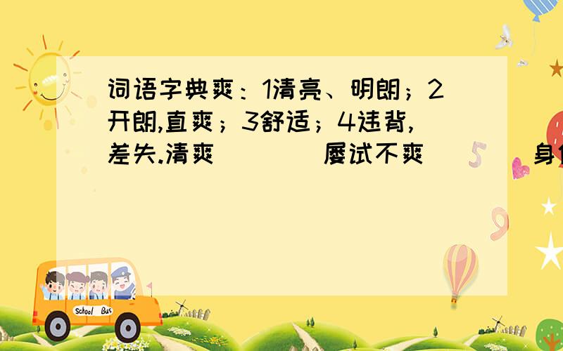 词语字典爽：1清亮、明朗；2开朗,直爽；3舒适；4违背,差失.清爽（  ）  屡试不爽（  )  身体不爽（  ）  豪爽（  ）望：1向远处看；2探望；3名望,也指有名望的人；4盼望,希望；5（年龄）接