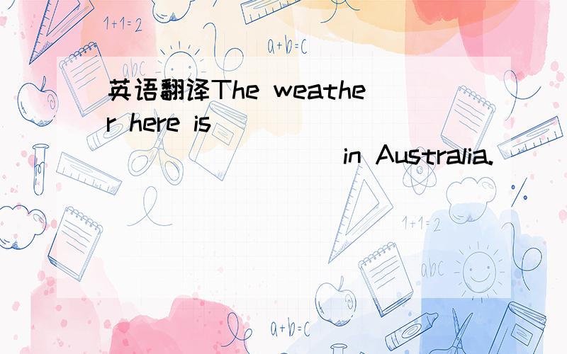 英语翻译The weather here is ____ ____ ____in Australia.