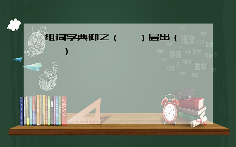 组词字典仰之（   ）层出（   ）