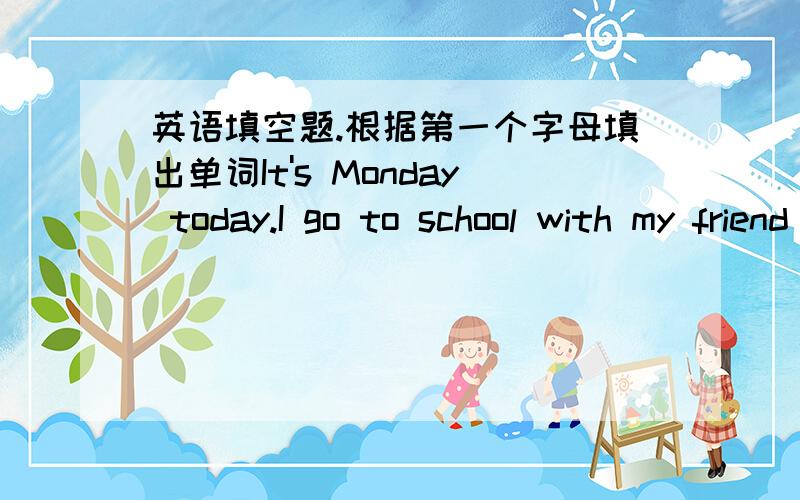 英语填空题.根据第一个字母填出单词It's Monday today.I go to school with my friend Wang Zhen.Wang Zhen is a girl.She is 1.4 metres tall.She is in a red s____.She f______ a little cool.But I an in my pannts.It's a hot day.I feel very hap