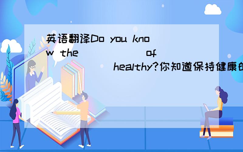 英语翻译Do you know the _____ of _____ healthy?你知道保持健康的重要性吗?