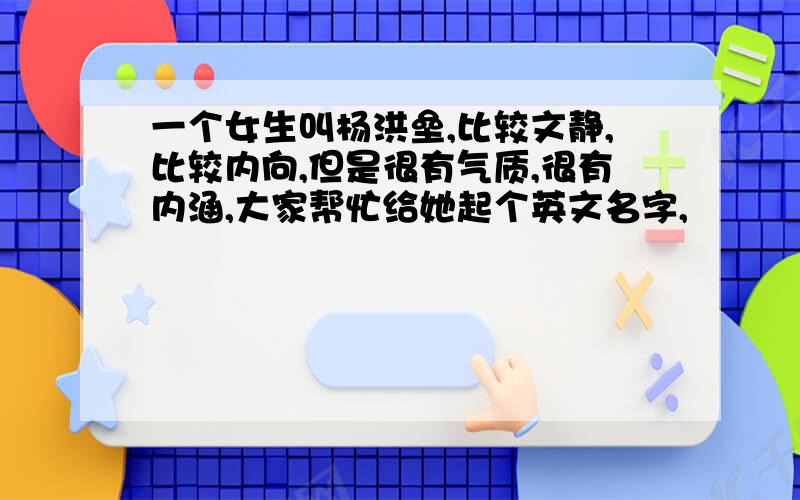 一个女生叫杨洪垒,比较文静,比较内向,但是很有气质,很有内涵,大家帮忙给她起个英文名字,