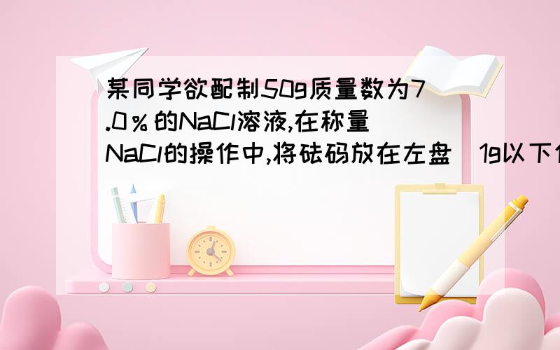 某同学欲配制50g质量数为7.0％的NaCl溶液,在称量NaCl的操作中,将砝码放在左盘(1g以下使用游码).该学生配制的NaCI溶液的溶质的质量分数实际是( )A．5.1％ B．5.4％ C．4.8％ D．5.0％