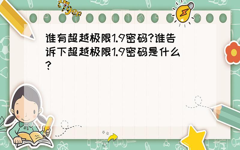 谁有超越极限1.9密码?谁告诉下超越极限1.9密码是什么?