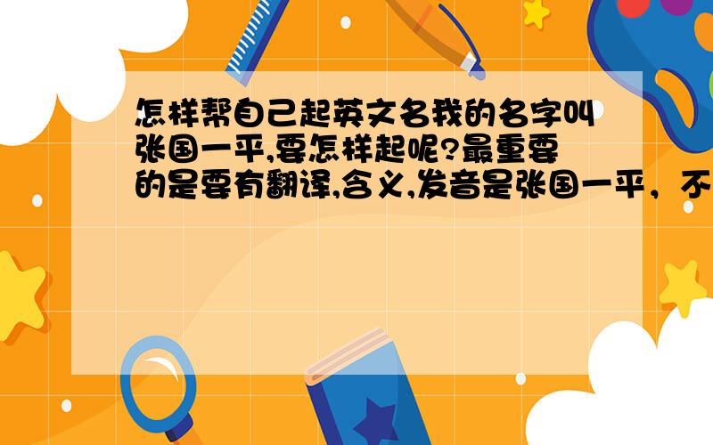 怎样帮自己起英文名我的名字叫张国一平,要怎样起呢?最重要的是要有翻译,含义,发音是张国一平，不是张国平，请注意