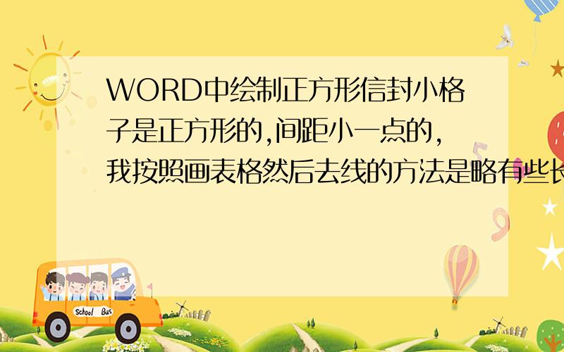 WORD中绘制正方形信封小格子是正方形的,间距小一点的,我按照画表格然后去线的方法是略有些长方形,间距还太大了,再就是第二个问题如果在小正方形中加入对号谁能详细点说吧,我是2003版的