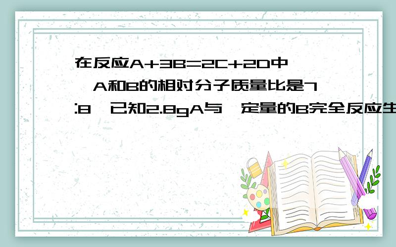 在反应A+3B=2C+2D中,A和B的相对分子质量比是7:8,已知2.8gA与一定量的B完全反应生成3.6gD,则B与C的质量比是多少A3；3B3；4C12；11D11；12