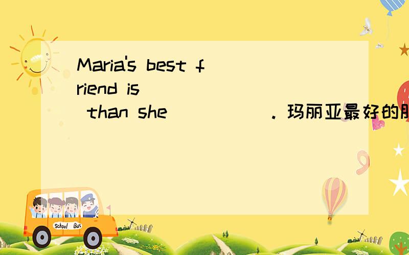 Maria's best friend is _____ than she _____. 玛丽亚最好的朋友比她更有趣