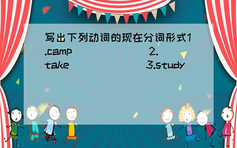 写出下列动词的现在分词形式1.camp_______2.take_______3.study________4.play__________5.laugh_________6.ask________7.babysit______8.put______9.get________10.chat_______根据句意及首字母提示补全所缺单词1.What are you going to